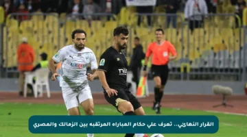القرار النهائي.. تعرف على حكام المباراة المرتقبة بين الزمالك والمصري